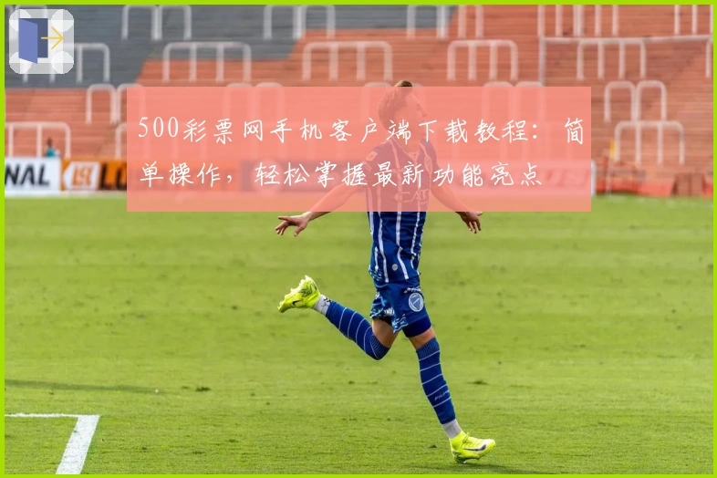 500彩票网手机客户端下载教程：简单操作，轻松掌握最新功能亮点