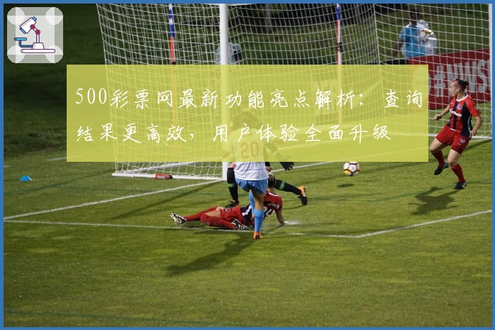 500彩票网最新功能亮点解析：查询结果更高效，用户体验全面升级
