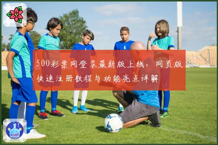 500彩票网登录最新版上线，网页版快速注册教程与功能亮点详解