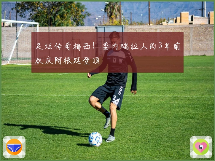 足坛传奇梅西！委内瑞拉人民3年前欢庆阿根廷登顶