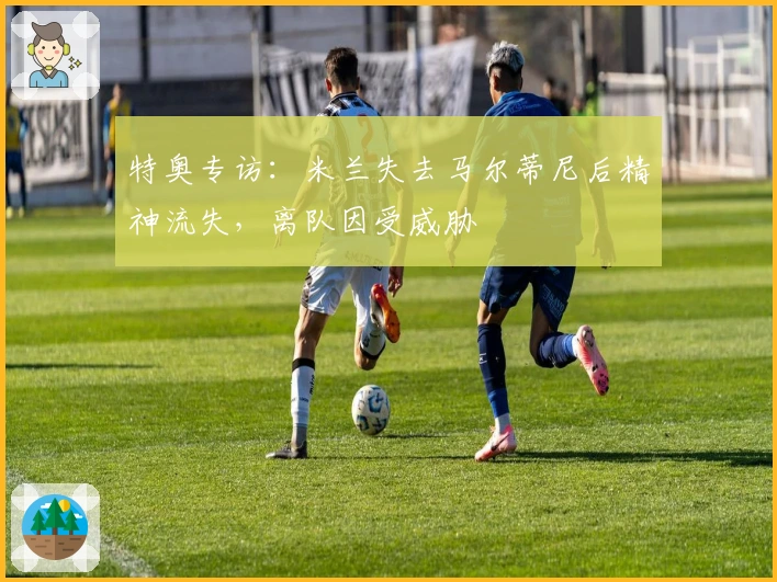 特奥专访：米兰失去马尔蒂尼后精神流失，离队因受威胁