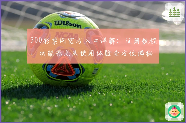 500彩票网官方入口详解：注册教程、功能亮点及使用体验全方位揭秘