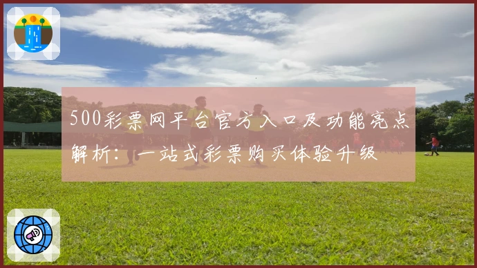 500彩票网平台官方入口及功能亮点解析:一站式彩票购买体验升级