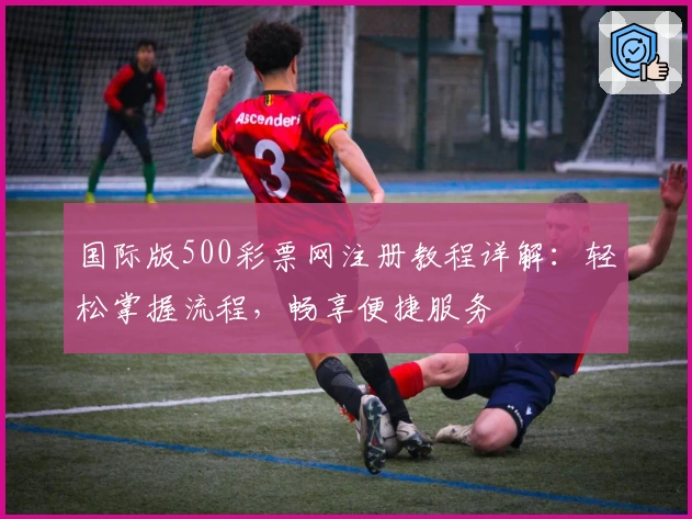 国际版500彩票网注册教程详解：轻松掌握流程，畅享便捷服务