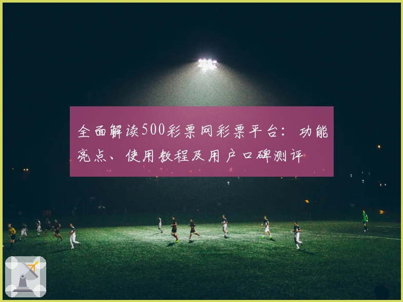 全面解读500彩票网彩票平台：功能亮点、使用教程及用户口碑测评