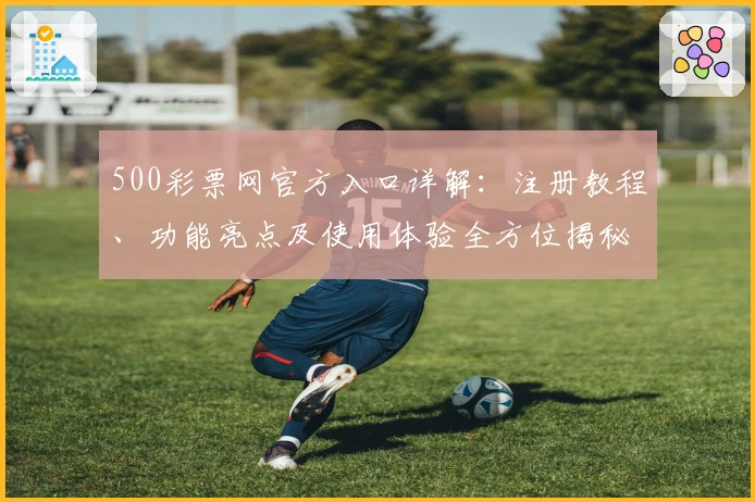 500彩票网官方入口详解：注册教程、功能亮点及使用体验全方位揭秘