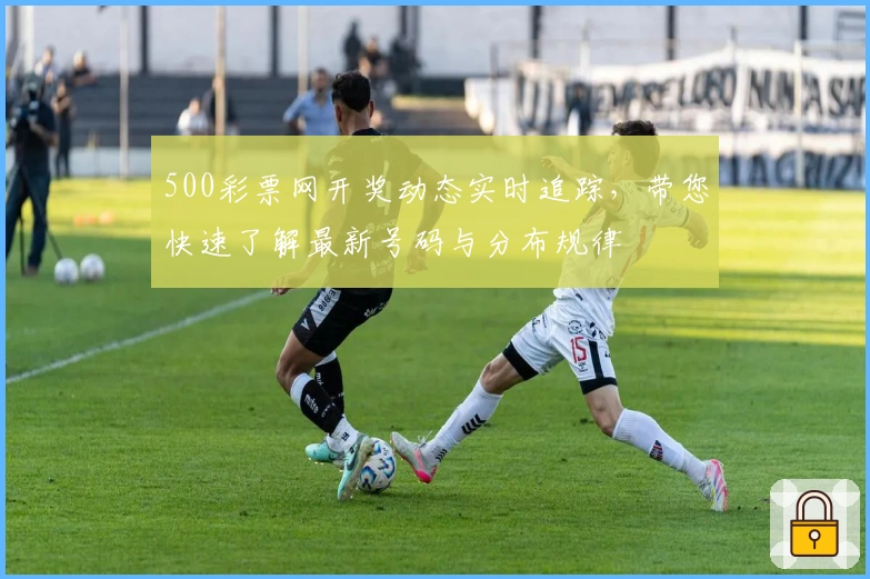 500彩票网开奖动态实时追踪，带您快速了解最新号码与分布规律