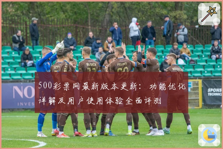 500彩票网最新版本更新：功能优化详解及用户使用体验全面评测