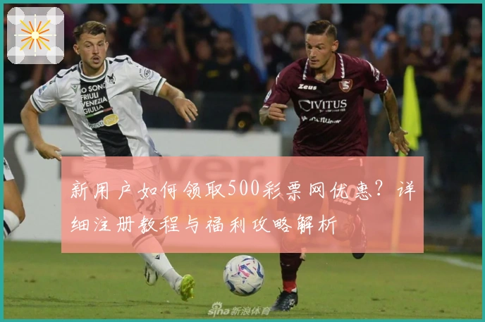 新用户如何领取500彩票网优惠？详细注册教程与福利攻略解析