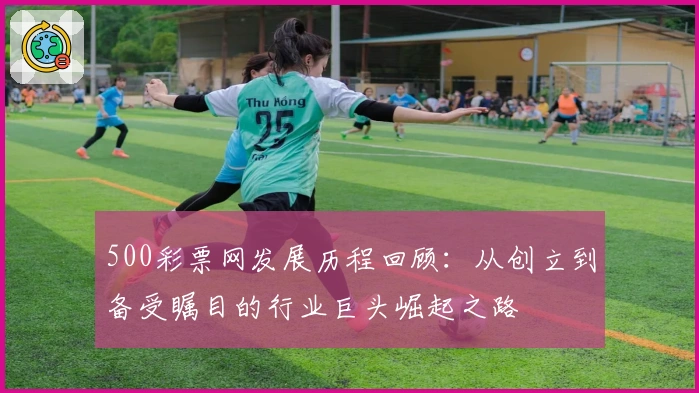500彩票网发展历程回顾：从创立到备受瞩目的行业巨头崛起之路