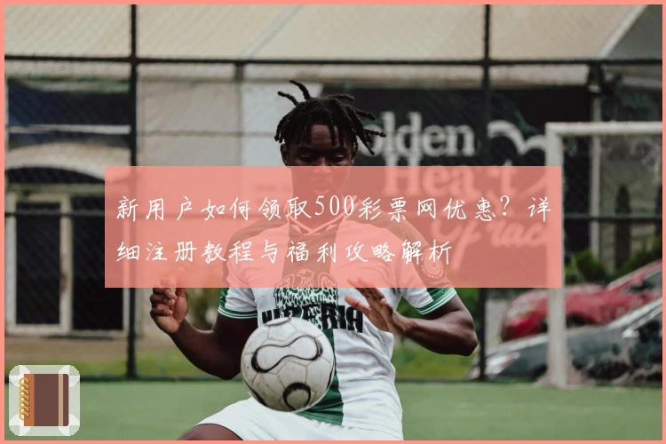 新用户如何领取500彩票网优惠？详细注册教程与福利攻略解析