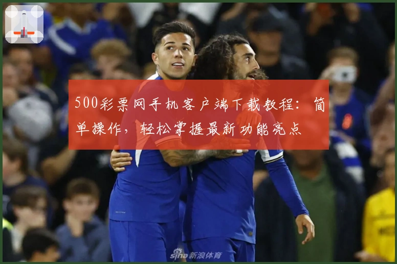 500彩票网手机客户端下载教程：简单操作，轻松掌握最新功能亮点