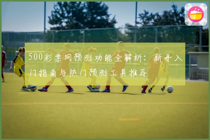 500彩票网预测功能全解析：新手入门指南与热门预测工具推荐