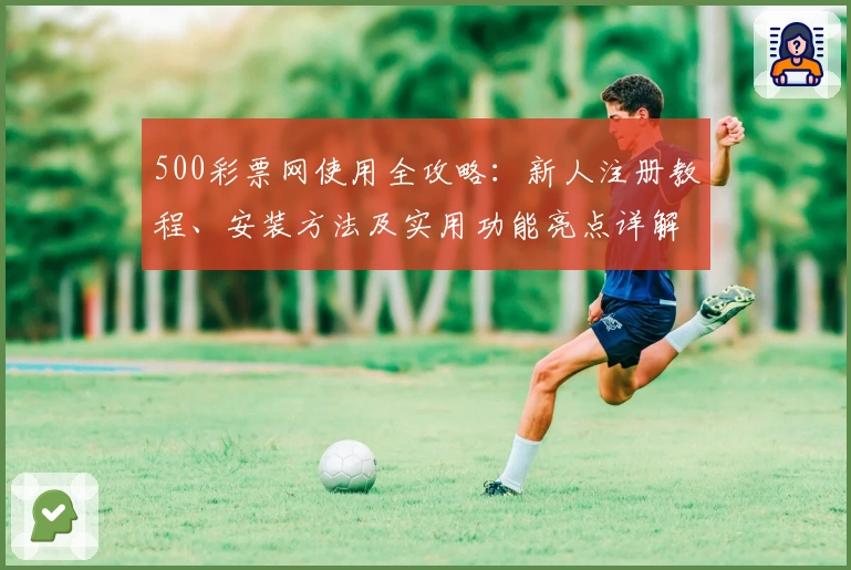 500彩票网使用全攻略：新人注册教程、安装方法及实用功能亮点详解