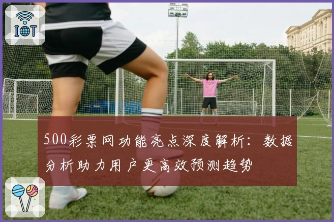 500彩票网功能亮点深度解析：数据分析助力用户更高效预测趋势