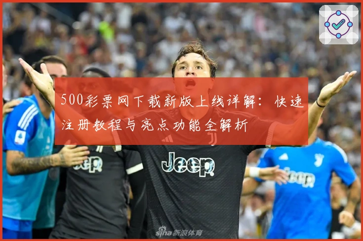 500彩票网下载新版上线详解：快速注册教程与亮点功能全解析