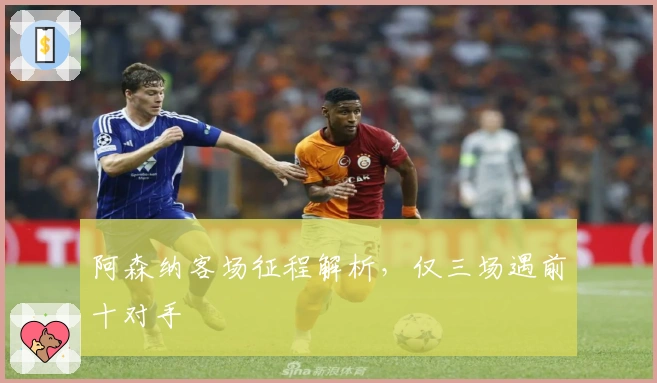 阿森纳客场征程解析，仅三场遇前十对手