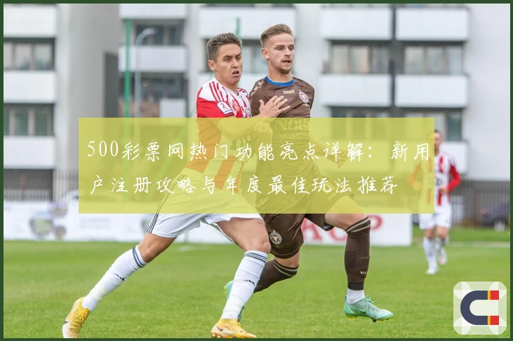 500彩票网热门功能亮点详解：新用户注册攻略与年度最佳玩法推荐