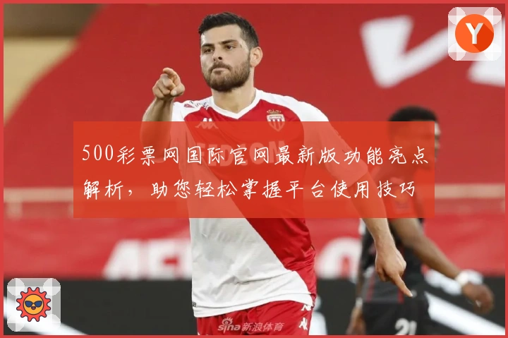 500彩票网国际官网最新版功能亮点解析，助您轻松掌握平台使用技巧