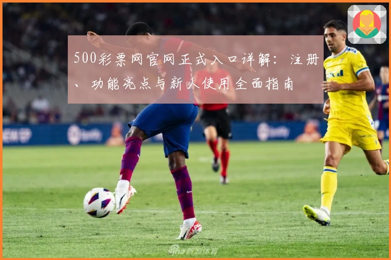 500彩票网官网正式入口详解：注册、功能亮点与新人使用全面指南