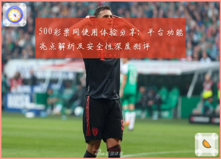 500彩票网使用体验分享：平台功能亮点解析及安全性深度测评