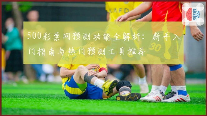 500彩票网预测功能全解析：新手入门指南与热门预测工具推荐