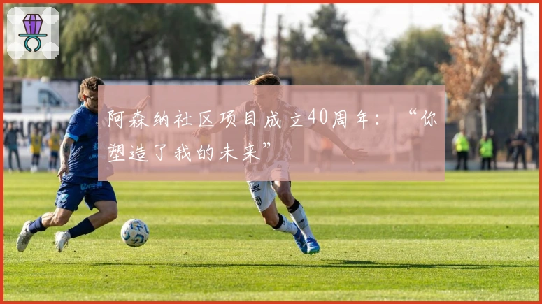阿森纳社区项目成立40周年：“你塑造了我的未来”