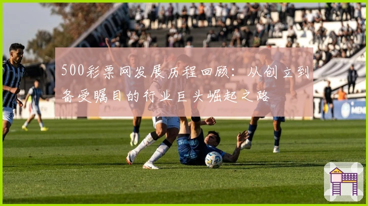 500彩票网发展历程回顾:从创立到备受瞩目的行业巨头崛起之路