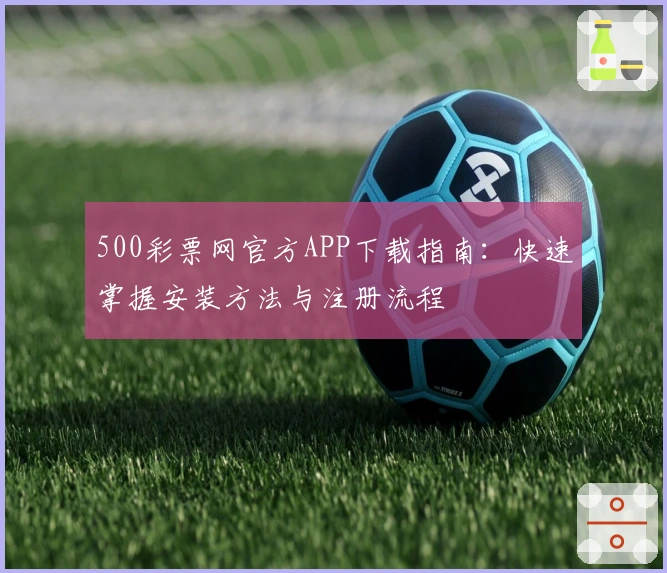 500彩票网官方APP下载指南：快速掌握安装方法与注册流程