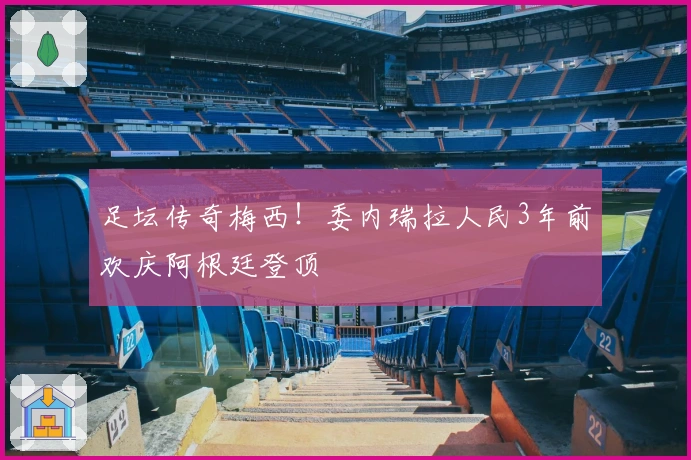 足坛传奇梅西！委内瑞拉人民3年前欢庆阿根廷登顶