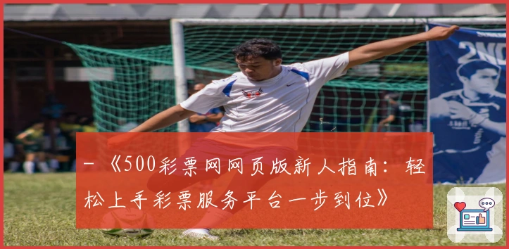 - 《500彩票网网页版新人指南：轻松上手彩票服务平台一步到位》
