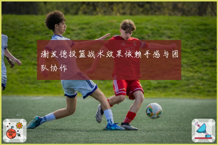 谢泼德投篮战术效果依赖手感与团队协作