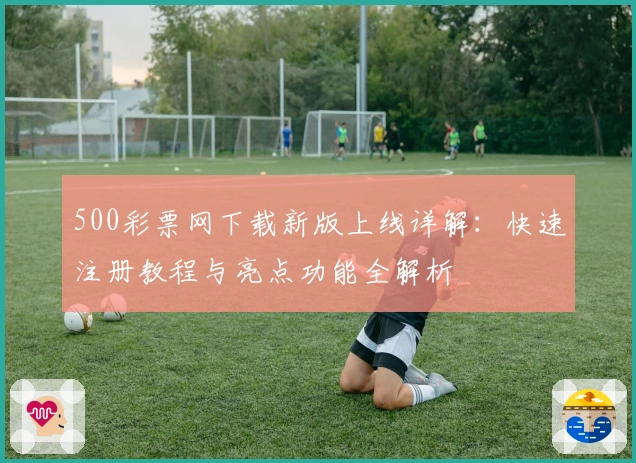 500彩票网下载新版上线详解:快速注册教程与亮点功能全解析