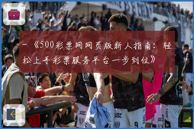 - 《500彩票网网页版新人指南：轻松上手彩票服务平台一步到位》