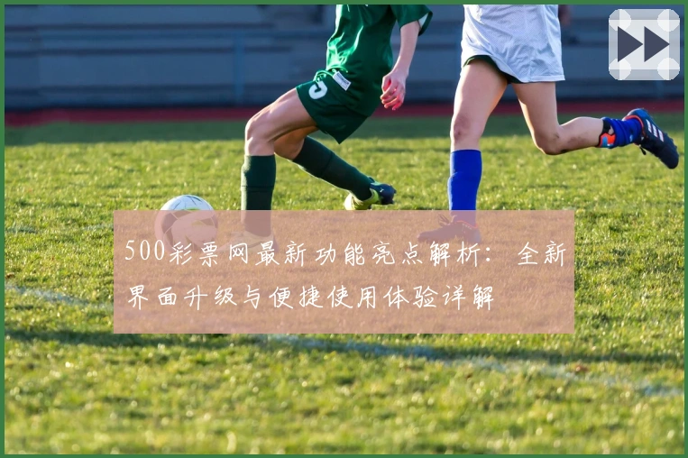 500彩票网最新功能亮点解析：全新界面升级与便捷使用体验详解