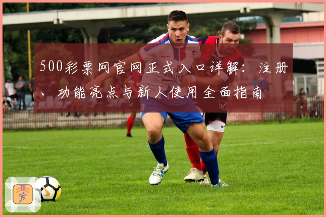 500彩票网官网正式入口详解：注册、功能亮点与新人使用全面指南