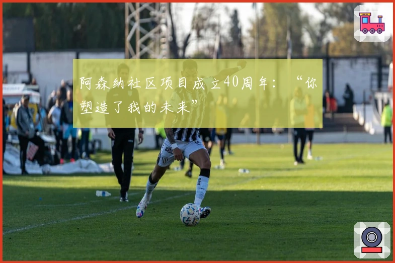 阿森纳社区项目成立40周年：“你塑造了我的未来”