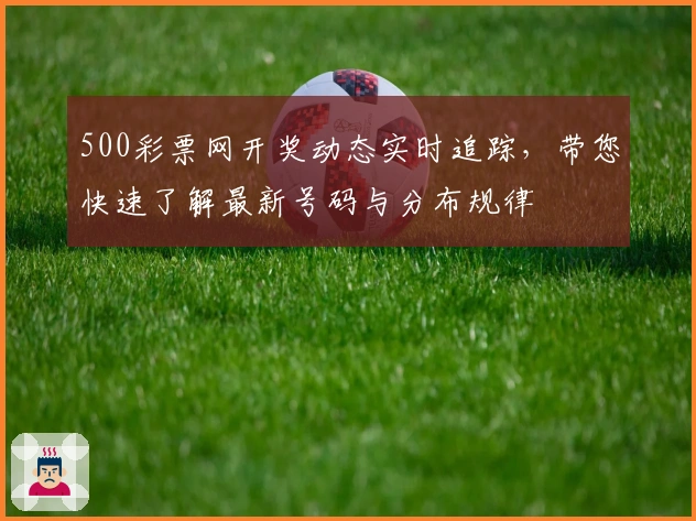 500彩票网开奖动态实时追踪，带您快速了解最新号码与分布规律